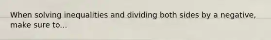 When solving inequalities and dividing both sides by a negative, make sure to...