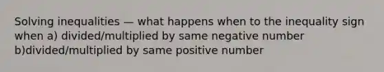 Solving inequalities — what happens when to the inequality sign when a) divided/multiplied by same negative number b)divided/multiplied by same positive number