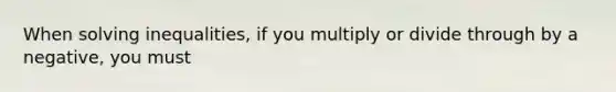 When solving inequalities, if you multiply or divide through by a negative, you must