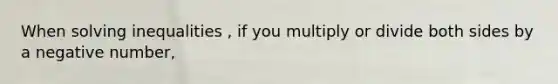 When solving inequalities , if you multiply or divide both sides by a negative number,