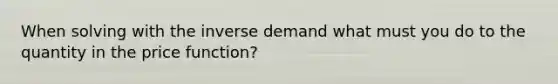 When solving with the inverse demand what must you do to the quantity in the price function?