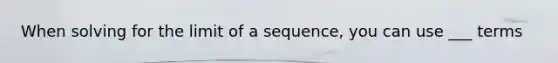 When solving for the limit of a sequence, you can use ___ terms