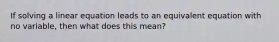 If solving a linear equation leads to an equivalent equation with no variable, then what does this mean?