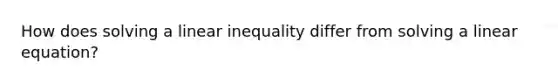 How does solving a linear inequality differ from solving a linear equation?