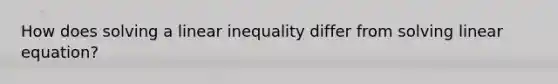 How does solving a linear inequality differ from solving linear equation?