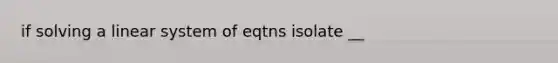 if solving a linear system of eqtns isolate __