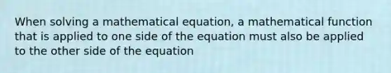 When solving a mathematical equation, a mathematical function that is applied to one side of the equation must also be applied to the other side of the equation