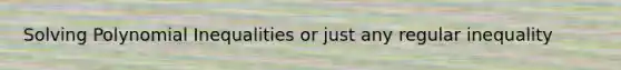 Solving Polynomial Inequalities or just any regular inequality