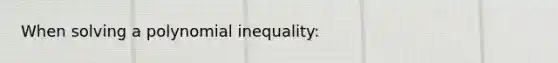 When solving a polynomial inequality: