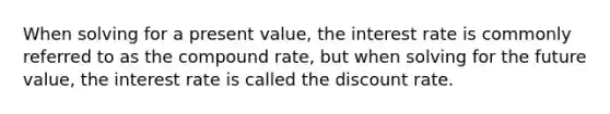 When solving for a present value, the interest rate is commonly referred to as the compound rate, but when solving for the future value, the interest rate is called the discount rate.