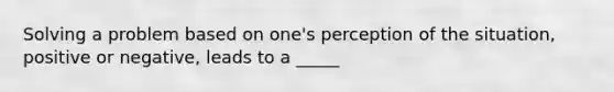 Solving a problem based on one's perception of the situation, positive or negative, leads to a _____