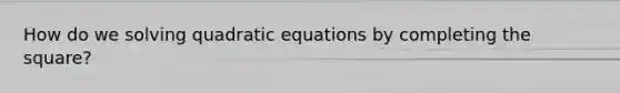 How do we <a href='https://www.questionai.com/knowledge/k4Sfaml2Ji-solving-quadratic-equations' class='anchor-knowledge'>solving quadratic equations</a> by <a href='https://www.questionai.com/knowledge/klid54rBWm-completing-the-square' class='anchor-knowledge'>completing the square</a>?