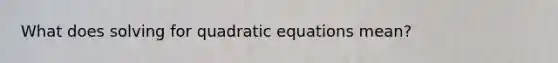 What does solving for quadratic equations mean?