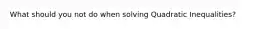 What should you not do when solving Quadratic Inequalities?