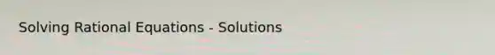 Solving Rational Equations - Solutions