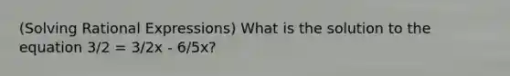 (Solving Rational Expressions) What is the solution to the equation 3/2 = 3/2x - 6/5x?