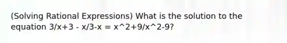 (Solving Rational Expressions) What is the solution to the equation 3/x+3 - x/3-x = x^2+9/x^2-9?