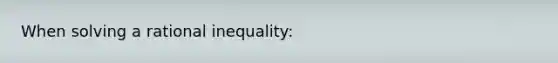 When solving a rational inequality: