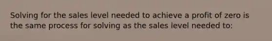 Solving for the sales level needed to achieve a profit of zero is the same process for solving as the sales level needed to: