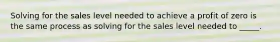 Solving for the sales level needed to achieve a profit of zero is the same process as solving for the sales level needed to _____.