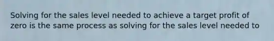 Solving for the sales level needed to achieve a target profit of zero is the same process as solving for the sales level needed to