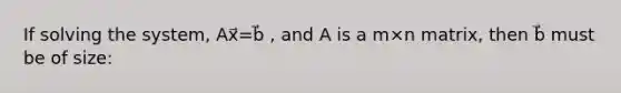 If solving the system, Ax⃗=b⃗ , and A is a m×n matrix, then b⃗ must be of size: