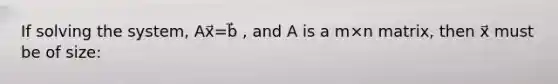 If solving the system, Ax⃗=b⃗ , and A is a m×n matrix, then x⃗ must be of size: