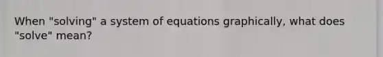 When "solving" a system of equations graphically, what does "solve" mean?