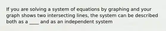 If you are solving a system of equations by graphing and your graph shows two intersecting lines, the system can be described both as a ____ and as an independent system