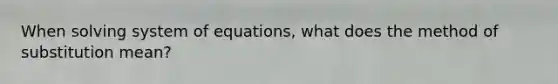 When solving system of equations, what does the method of substitution mean?