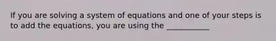 If you are solving a system of equations and one of your steps is to add the equations, you are using the ___________