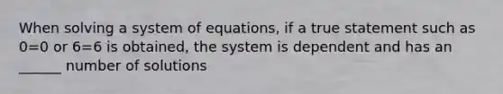 When solving a system of equations, if a true statement such as 0=0 or 6=6 is obtained, the system is dependent and has an ______ number of solutions