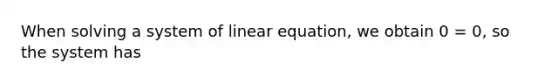 When solving a system of linear equation, we obtain 0 = 0, so the system has