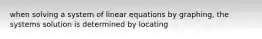 when solving a system of linear equations by graphing, the systems solution is determined by locating