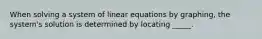 When solving a system of linear equations by​ graphing, the​ system's solution is determined by locating​ _____.