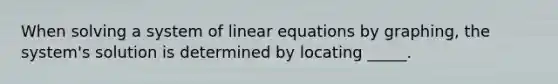 When solving a system of linear equations by​ graphing, the​ system's solution is determined by locating​ _____.