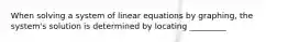 When solving a system of linear equations by graphing, the system's solution is determined by locating _________