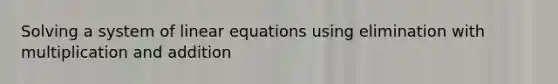 Solving a system of linear equations using elimination with multiplication and addition