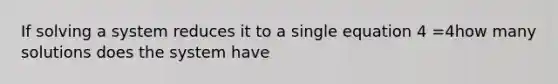 If solving a system reduces it to a single equation 4 =4how many solutions does the system have