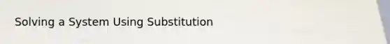 Solving a System Using Substitution