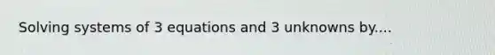 Solving systems of 3 equations and 3 unknowns by....