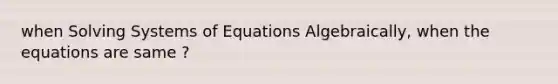 when Solving Systems of Equations Algebraically, when the equations are same ?