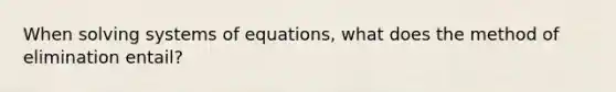 When solving systems of equations, what does the method of elimination entail?