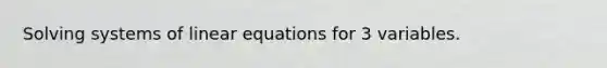 Solving systems of linear equations for 3 variables.