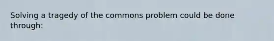 Solving a tragedy of the commons problem could be done through:
