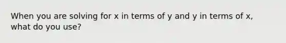 When you are solving for x in terms of y and y in terms of x, what do you use?