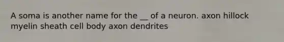 A soma is another name for the __ of a neuron. axon hillock myelin sheath cell body axon dendrites