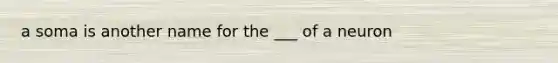 a soma is another name for the ___ of a neuron