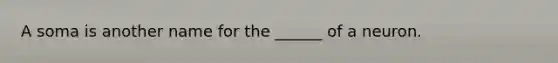 A soma is another name for the ______ of a neuron.
