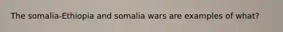 The somalia-Ethiopia and somalia wars are examples of what?